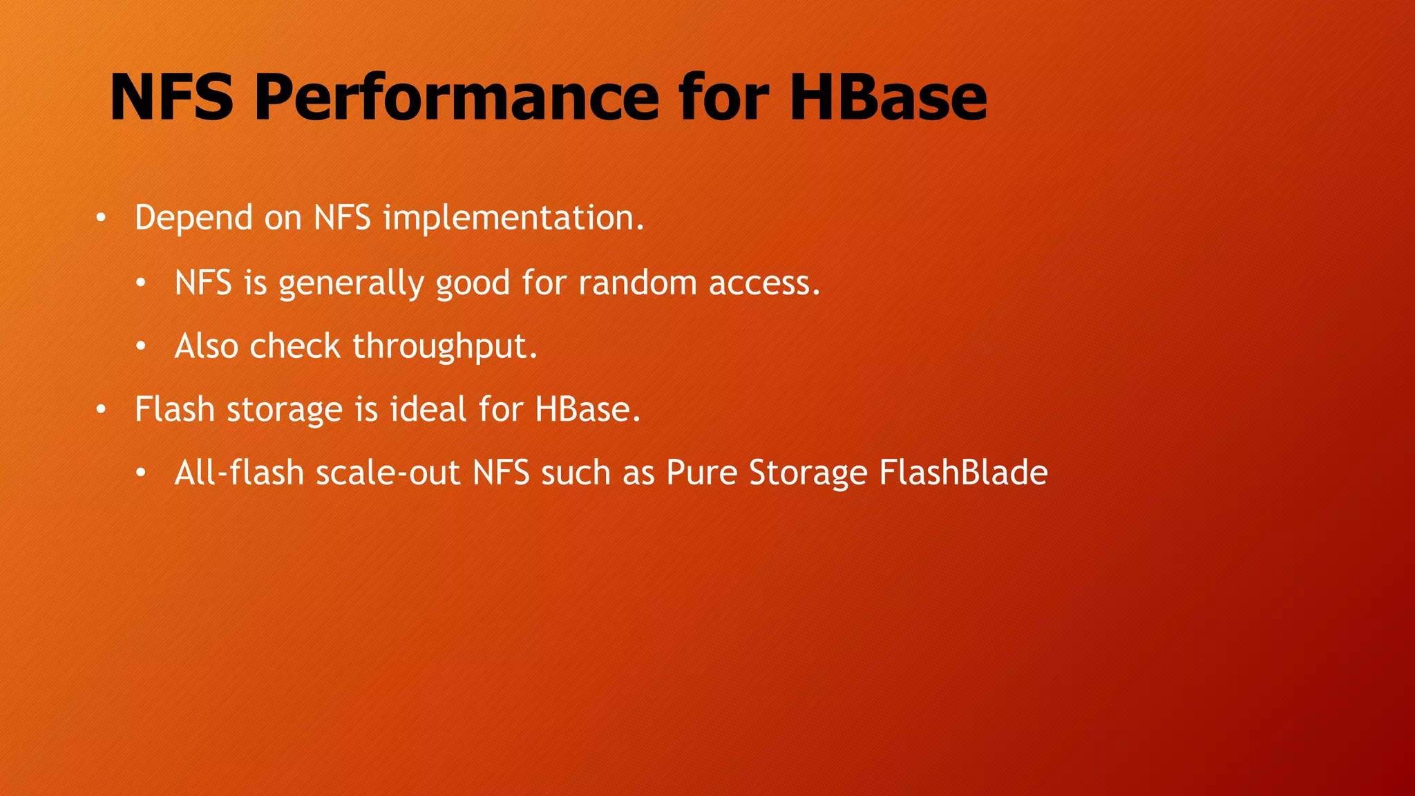 NFS Performance for HBase
• Depend on NFS implementation.
• NFS is generally good for random access.
• Also check throughput.
• Flash storage is ideal for HBase.
• All-flash scale-out NFS such as Pure Storage FlashBlade
 