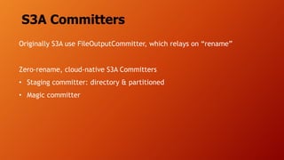 S3A Committers
Originally S3A use FileOutputCommitter, which relays on “rename”
Zero-rename, cloud-native S3A Committers
• Staging committer: directory & partitioned
• Magic committer
 