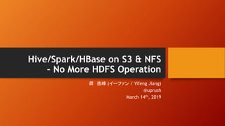Hive/Spark/HBase on S3 & NFS
– No More HDFS Operation
( / Yifeng Jiang)
@uprush
March 14th, 2019
 