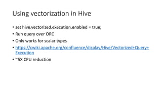 Using vectorization in Hive
• set hive.vectorized.execution.enabled = true;
• Run query over ORC
• Only works for scalar t...
