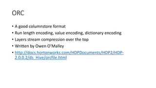 ORC
• A good columnstore format
• Run length encoding, value encoding, dictionary encoding
• Layers stream compression ove...