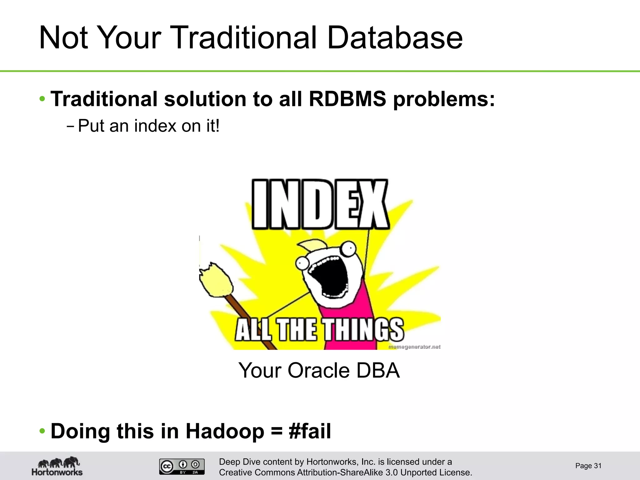 Deep Dive content by Hortonworks, Inc. is licensed under a
Creative Commons Attribution-ShareAlike 3.0 Unported License.
Not Your Traditional Database
• Traditional solution to all RDBMS problems:
– Put an index on it!
• Doing this in Hadoop = #fail
Page 31
Your Oracle DBA
 