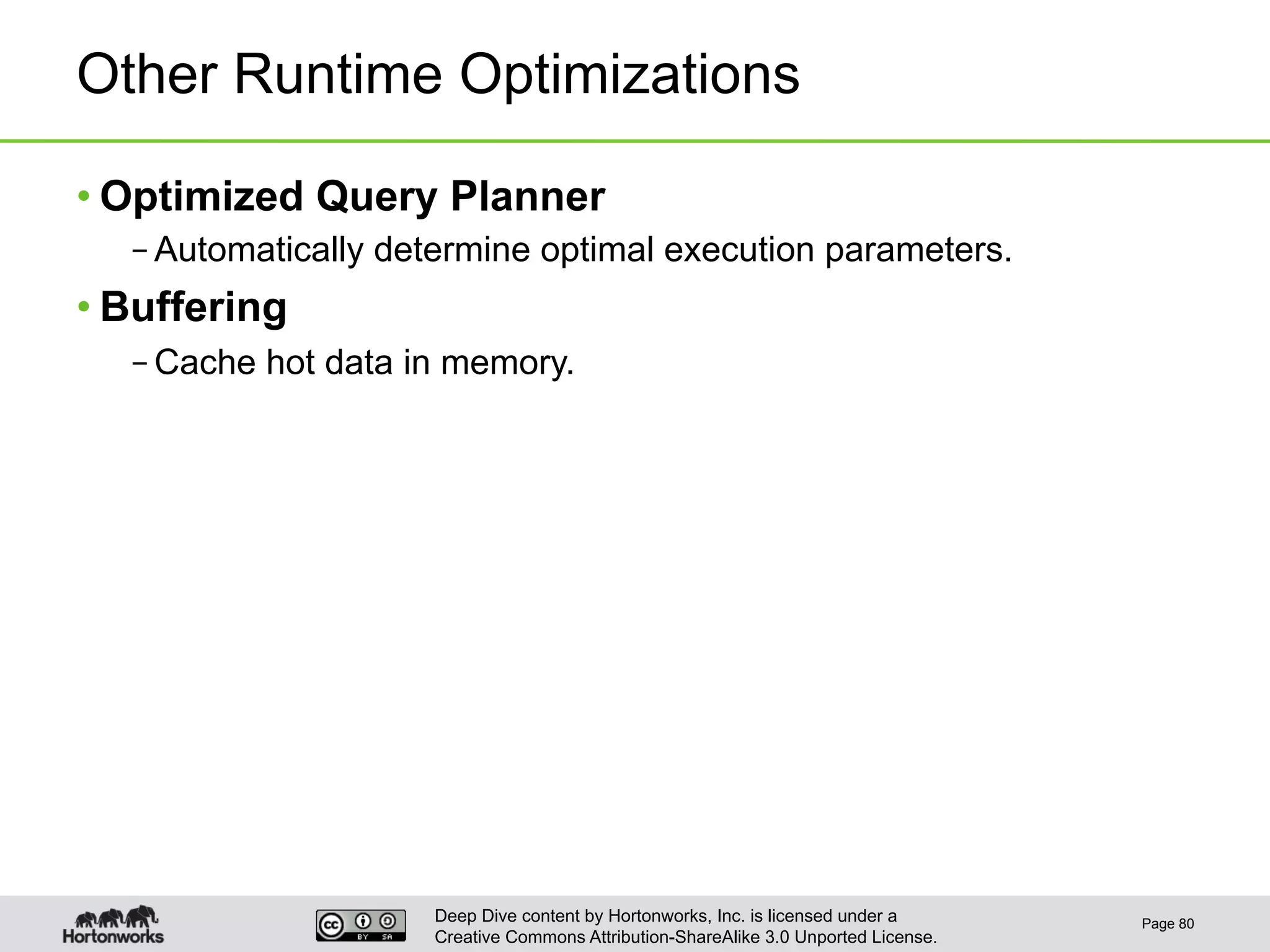 Deep Dive content by Hortonworks, Inc. is licensed under a
Creative Commons Attribution-ShareAlike 3.0 Unported License.
Other Runtime Optimizations
• Optimized Query Planner
– Automatically determine optimal execution parameters.
• Buffering
– Cache hot data in memory.
Page 80
 