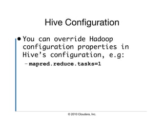 Hive Conﬁguration
•  You can override Hadoop
   configuration properties in
   Hive’s configuration, e.g:	
 – mapred.reduce.tasks=1




              © 2010 Cloudera, Inc.
 