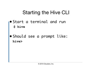 Starting the Hive CLI
•  Start a terminal and run	
 $ hive


•  Should see a prompt like:	
 hive>




                © 2010 Cloudera, Inc.
 