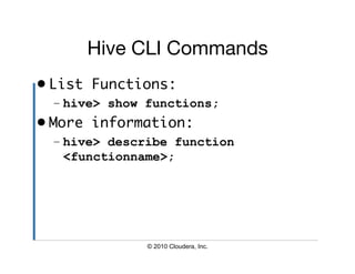 Hive CLI Commands
                      
•  List Functions:	
  – hive> show functions;
•  More information:	
  – hive> describe function
    <functionname>;




               © 2010 Cloudera, Inc.
 