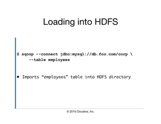 Loading into HDFS


$ sqoop --connect jdbc:mysql://db.foo.com/corp 
     --table employees



•  Imports “employees” table into HDFS directory	




                     © 2010 Cloudera, Inc.
 