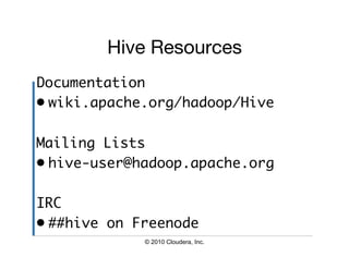 Hive Resources
                      
Documentation	
•  wiki.apache.org/hadoop/Hive	

Mailing Lists	
•  hive-user@hadoop.apache.org	

IRC	
•  ##hive on Freenode	
             © 2010 Cloudera, Inc.
 