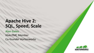 Apache Hive 2:
SQL, Speed, Scale
Alan Gates
Hive PMC Member
Co-founder Hortonworks
 