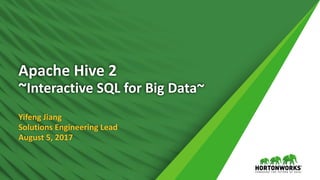 1 ©	Hortonworks	Inc.	2011	– 2016.	All	Rights	Reserved
Apache	Hive	2
~Interactive	SQL	for	Big	Data~
Yifeng	Jiang
Solutions	Engineering	Lead
August	5,	2017
 