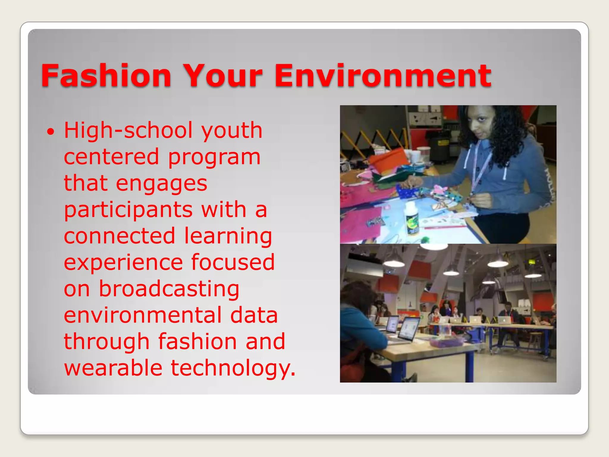 Fashion Your Environment


High-school youth
centered program
that engages
participants with a
connected learning
experience focused
on broadcasting
environmental data
through fashion and
wearable technology.

 