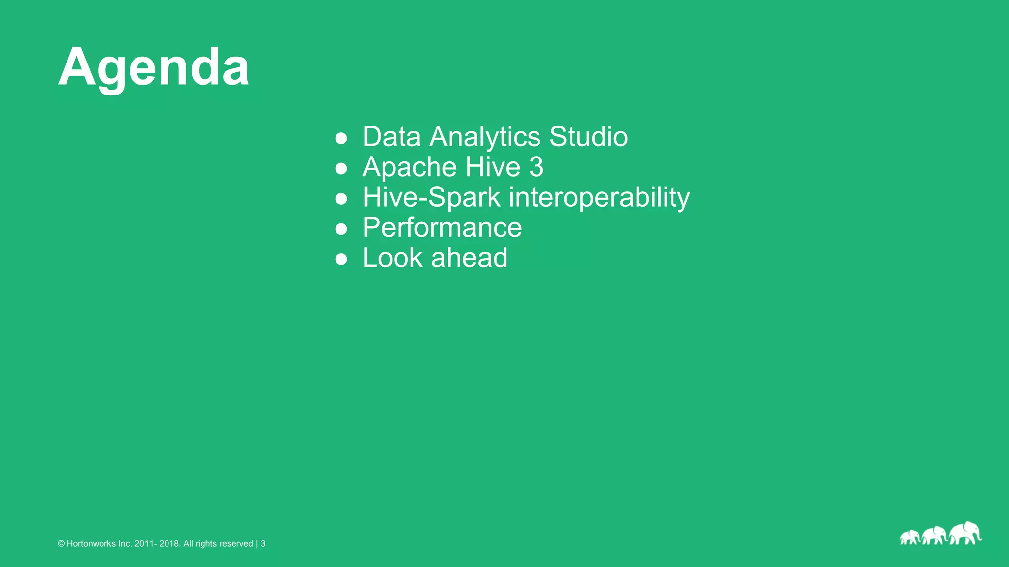 © Hortonworks Inc. 2011- 2018. All rights reserved | 3
Agenda
● Data Analytics Studio
● Apache Hive 3
● Hive-Spark interoperability
● Performance
● Look ahead
 