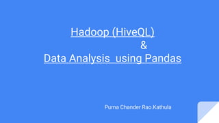 Hadoop (HiveQL)
&
Data Analysis using Pandas
Purna Chander Rao.Kathula
 