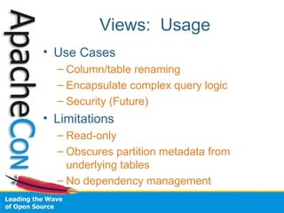 Views: Usage
• Use Cases
– Column/table renaming
– Encapsulate complex query logic
– Security (Future)
• Limitations
– Read-only
– Obscures partition metadata from
underlying tables
– No dependency management
 