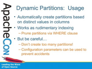 Dynamic Partitions: Usage
• Automatically create partitions based
on distinct values in columns
• Works as rudimentary indexing
– Prune partitions via WHERE clause
• But be careful…
– Don’t create too many partitions!
– Configuration parameters can be used to
prevent accidents
 