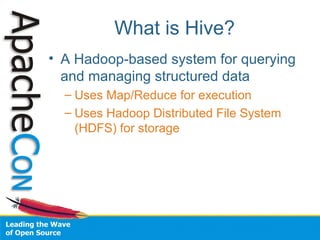 What is Hive?
• A Hadoop-based system for querying
and managing structured data
– Uses Map/Reduce for execution
– Uses Hadoop Distributed File System
(HDFS) for storage
 