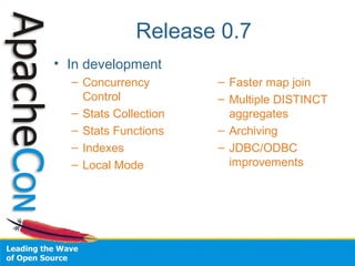 Release 0.7
• In development
– Concurrency
Control
– Stats Collection
– Stats Functions
– Indexes
– Local Mode
– Faster map join
– Multiple DISTINCT
aggregates
– Archiving
– JDBC/ODBC
improvements
 