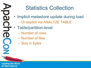 Statistics Collection
• Implicit metastore update during load
– Or explicit via ANALYZE TABLE
• Table/partition-level
– Number of rows
– Number of files
– Size in bytes
 
