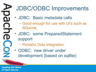 JDBC/ODBC Improvements
• JDBC: Basic metadata calls
– Good enough for use with UI’s such as
SQuirreL
• JDBC: some PreparedStatement
support
– Pentaho Data Integration
• ODBC: new driver under
development (based on sqllite)
 