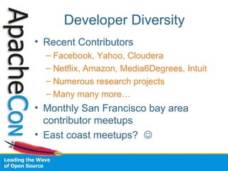 Developer Diversity
• Recent Contributors
– Facebook, Yahoo, Cloudera
– Netflix, Amazon, Media6Degrees, Intuit
– Numerous research projects
– Many many more…
• Monthly San Francisco bay area
contributor meetups
• East coast meetups? 
 