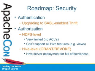 Roadmap: Security
• Authentication
– Upgrading to SASL-enabled Thrift
• Authorization
– HDFS-level
• Very limited (no ACL’s)
• Can’t support all Hive features (e.g. views)
– Hive-level (GRANT/REVOKE)
• Hive server deployment for full effectiveness
 
