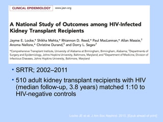 • SRTR; 2002–2011
• 510 adult kidney transplant recipients with HIV
(median follow-up, 3.8 years) matched 1:10 to
HIV-negative controls
Locke JE et al. J Am Soc Nephrol. 2015. [Epub ahead of print]
 