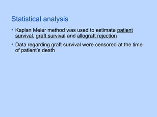 Statistical analysis
• Kaplan Meier method was used to estimate patient
survival, graft survival and allograft rejection
• Data regarding graft survival were censored at the time
of patient’s death
 