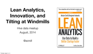 Lean Analytics,
Innovation, and
Tilting at Windmills
Hive data meetup
August, 2014
@acroll
Thursday, August 14, 14
 