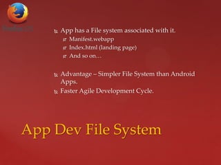  App has a File system associated with it.
 Manifest.webapp
 Index.html (landing page)
 And so on…
 Advantage – Simpler File System than Android
Apps.
 Faster Agile Development Cycle.
App Dev File System
 