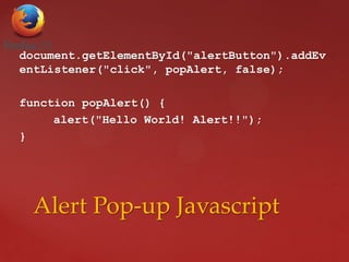 document.getElementById("alertButton").addEv
entListener("click", popAlert, false);
function popAlert() {
alert("Hello World! Alert!!");
}
Alert Pop-up Javascript
 