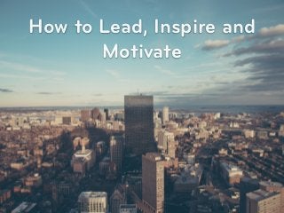 How to Lead, Inspire and
Motivate
 