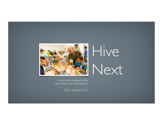 Hive 
Next	

A vision and strategy for the	

Hive Global Learning Network	

Draft - February 2014	


 