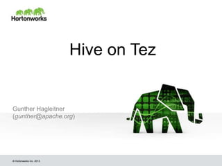 Hive on Tez

Gunther Hagleitner
(gunther@apache.org)

© Hortonworks Inc. 2013.

 
