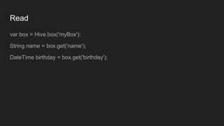 Read
var box = Hive.box('myBox');
String name = box.get('name');
DateTime birthday = box.get('birthday');
 