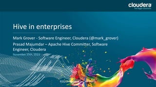 Hive in enterprises
Headline Goes Here

DO NOT USE PUBLICLY
PRIOR TO 10/23/12

Mark Grover - Software Engineer, Cloudera (@mark_grover)
Speaker Name or Subhead Goes Here
Prasad Majumdar – Apache Hive Committer, Software
Engineer, Cloudera
November 25th, 2013

1

©2013 Cloudera, Inc. All Rights
Reserved.

 