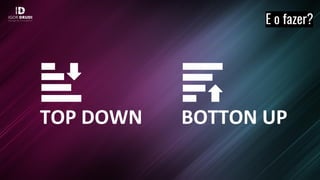 TOP DOWN BOTTON UP
E o fazer?
 