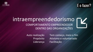 intraempreendedorismo
COMPORTAMENTO EMPREENDEDOR
DENTRO DAS ORGANIZAÇÕES
E o fazer?
Auto realização
Propósito
Liderança
Tem começo, meio e fim
Ativismo e voluntariado
Facilitação
 