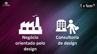 E o fazer?
Negócio
orientado pelo
design
Consultoria
de design
 