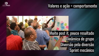Valores e ação = comportamento
Muito post it, pouco resultado
Dinâmica de grupo
Diversão pela diversão
Sprint mecânico
 