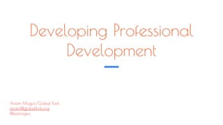 Developing Professional
Development
Ariam Mogos/Global Kids
ariam@globalkids.org
@aamogos
 