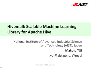 National Institute of Advanced Industrial Science
and Technology (AIST), Japan
Makoto YUI
m.yui@aist.go.jp, @myui
Hivemall: Scalable Machine Learning
Library for Apache Hive
Hadoop Summit 2014, San Jose
1 / 43
 