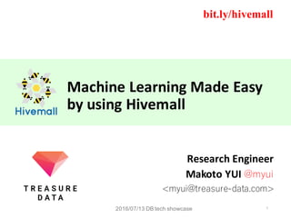 Machine	Learning	Made	Easy
by	using	Hivemall
Research	Engineer
Makoto	YUI	@myui
<myui@treasure-data.com>
bit.ly/hivemall
12016/07/13 DB tech showcase
 