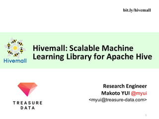 Hivemall:	Scalable	Machine	
Learning	Library	for	Apache	Hive
Research	Engineer
Makoto	YUI	@myui
<myui@treasure-data.com>
1
bit.ly/hivemall
 