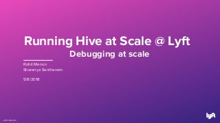 Running Hive at Scale @ Lyft
Debugging at scale
Lyft Confidential
Rohit Menon
Sharanya Santhanam
5/8/2018
 