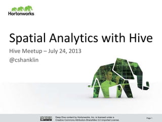 Deep Dive content by Hortonworks, Inc. is licensed under a
Creative Commons Attribution-ShareAlike 3.0 Unported License.
Spatial Analytics with Hive
Hive Meetup – July 24, 2013
@cshanklin
Page 1
 
