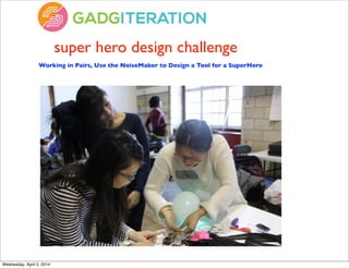 super hero design challenge
Working in Pairs, Use the NoiseMaker to Design a Tool for a SuperHero
Wednesday, April 2, 2014
 