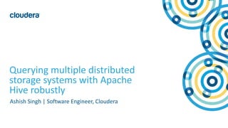 1© Cloudera, Inc. All rights reserved.
Querying multiple distributed
storage systems with Apache
Hive robustly
Ashish Singh | Software Engineer, Cloudera
 