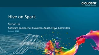1 
Headline Goes Here 
Speaker Name or Subhead Goes Here 
DO NOT USE PUBLICLY 
Hive on Spark PRIOR TO 10/23/12 
Szehon Ho 
Software Engineer at Cloudera, Apache Hive Committer 
October 2014 
 