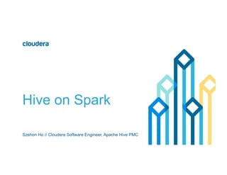 Hive on Spark
Szehon Ho // Cloudera Software Engineer, Apache Hive PMC
 