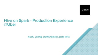 Hive on Spark - Production Experience
@Uber
Xuefu Zhang, Staff Engineer, Data Infra
 